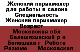 Женский парикмахер для работы в салоне › Специальность ­ Женский парикмахер › Возраст ­ 45 - Московская обл., Балашихинский р-н, Балашиха г. Работа » Резюме   . Московская обл.